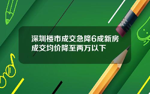 深圳楼市成交急降6成新房成交均价降至两万以下