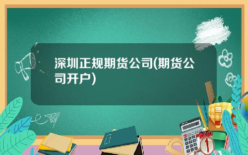 深圳正规期货公司(期货公司开户)
