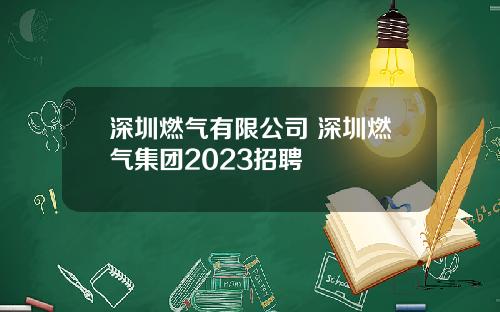 深圳燃气有限公司 深圳燃气集团2023招聘