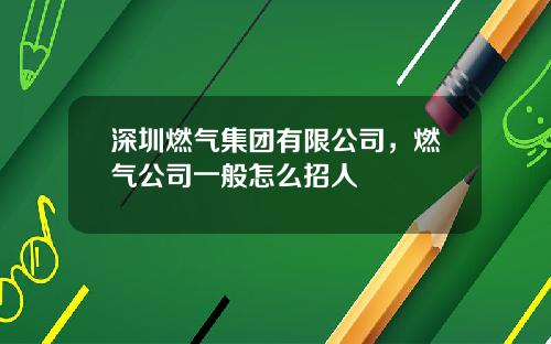 深圳燃气集团有限公司，燃气公司一般怎么招人