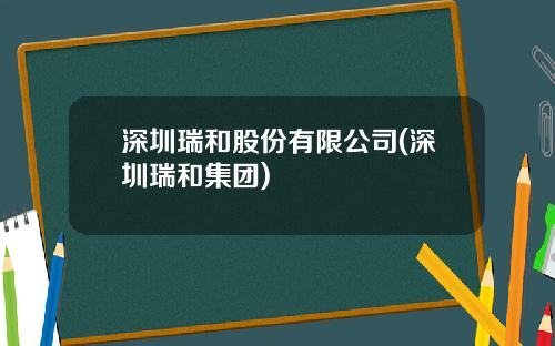 深圳瑞和股份有限公司(深圳瑞和集团)