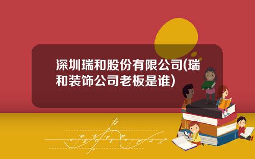 深圳瑞和股份有限公司(瑞和装饰公司老板是谁)