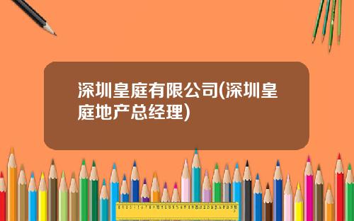 深圳皇庭有限公司(深圳皇庭地产总经理)