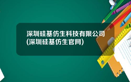 深圳硅基仿生科技有限公司(深圳硅基仿生官网)