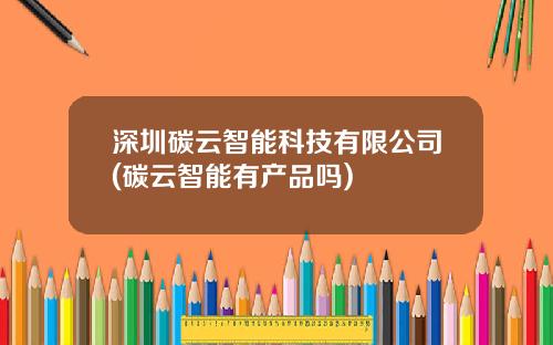 深圳碳云智能科技有限公司(碳云智能有产品吗)