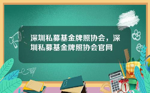 深圳私募基金牌照协会，深圳私募基金牌照协会官网