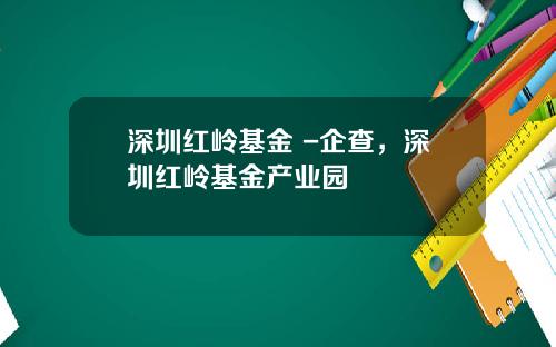 深圳红岭基金 -企查，深圳红岭基金产业园