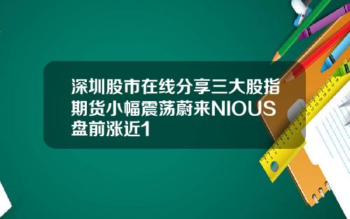深圳股市在线分享三大股指期货小幅震荡蔚来NIOUS盘前涨近1