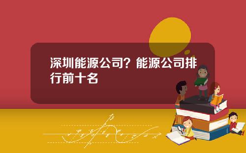 深圳能源公司？能源公司排行前十名