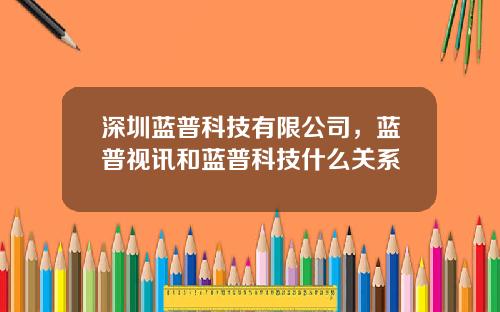 深圳蓝普科技有限公司，蓝普视讯和蓝普科技什么关系