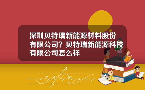 深圳贝特瑞新能源材料股份有限公司？贝特瑞新能源科技有限公司怎么样