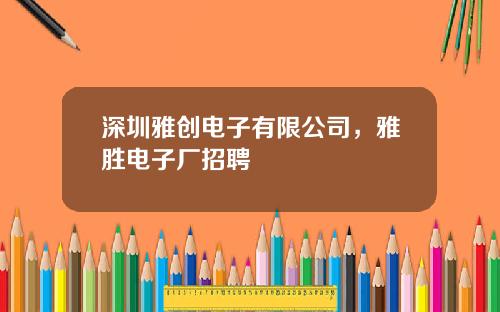 深圳雅创电子有限公司，雅胜电子厂招聘