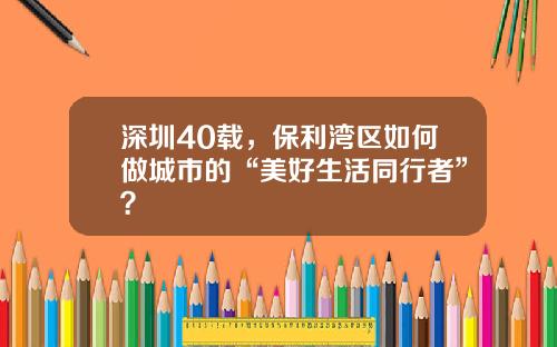 深圳40载，保利湾区如何做城市的“美好生活同行者”？