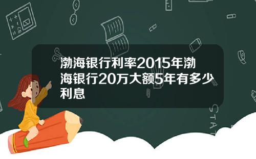 渤海银行利率2015年渤海银行20万大额5年有多少利息