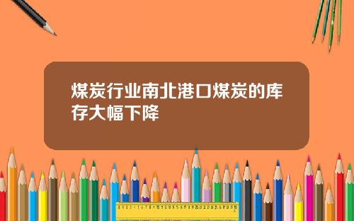 煤炭行业南北港口煤炭的库存大幅下降