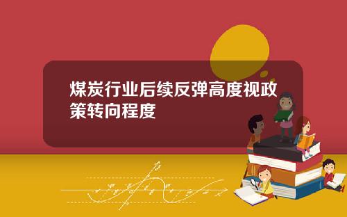 煤炭行业后续反弹高度视政策转向程度