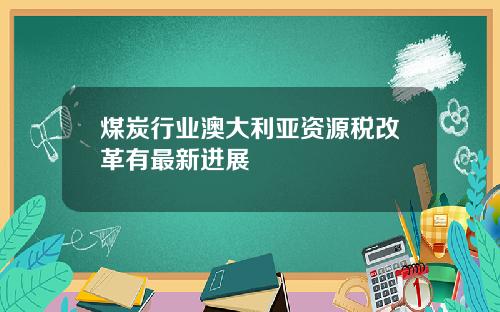 煤炭行业澳大利亚资源税改革有最新进展