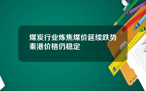 煤炭行业炼焦煤价延续跌势秦港价格仍稳定