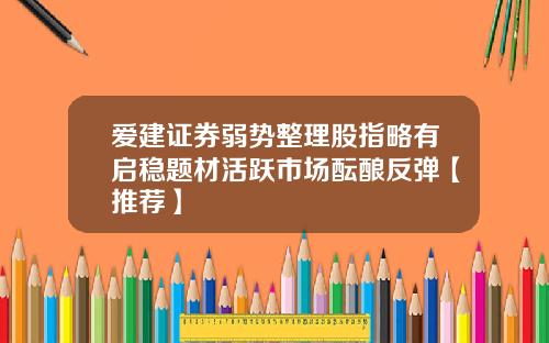爱建证券弱势整理股指略有启稳题材活跃市场酝酿反弹【推荐】