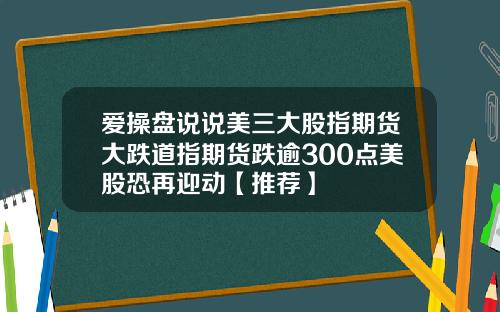 爱操盘说说美三大股指期货大跌道指期货跌逾300点美股恐再迎动【推荐】