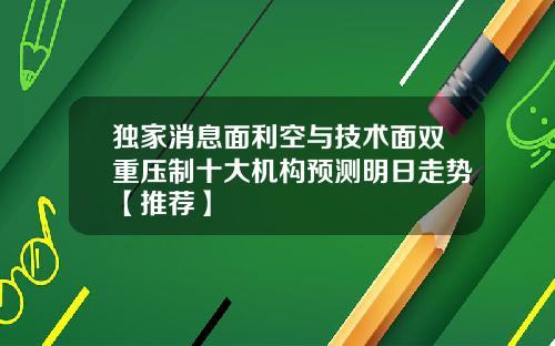 独家消息面利空与技术面双重压制十大机构预测明日走势【推荐】