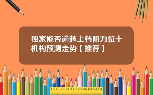 独家能否逾越上档阻力位十机构预测走势【推荐】