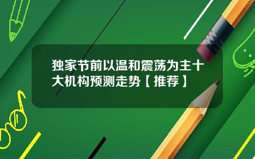 独家节前以温和震荡为主十大机构预测走势【推荐】