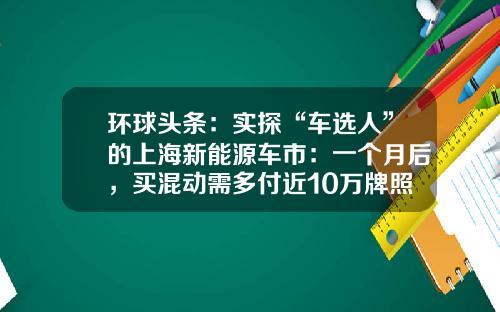 环球头条：实探“车选人”的上海新能源车市：一个月后，买混动需多付近10万牌照成本_1