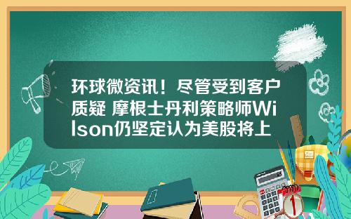 环球微资讯！尽管受到客户质疑 摩根士丹利策略师Wilson仍坚定认为美股将上涨