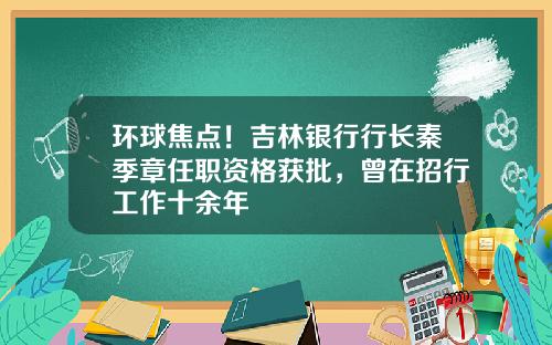 环球焦点！吉林银行行长秦季章任职资格获批，曾在招行工作十余年