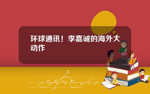 环球通讯！李嘉诚的海外大动作