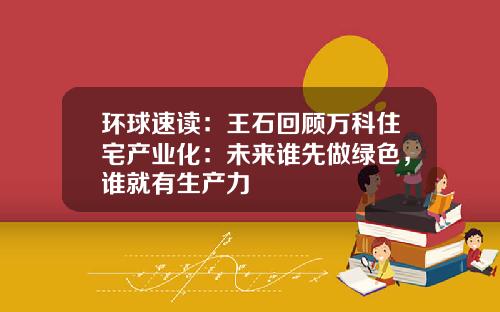 环球速读：王石回顾万科住宅产业化：未来谁先做绿色，谁就有生产力