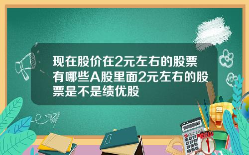 现在股价在2元左右的股票有哪些A股里面2元左右的股票是不是绩优股