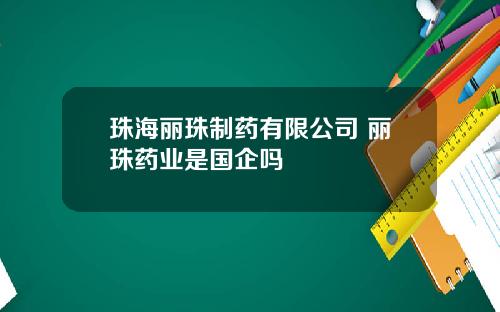 珠海丽珠制药有限公司 丽珠药业是国企吗