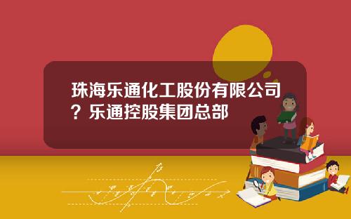 珠海乐通化工股份有限公司？乐通控股集团总部