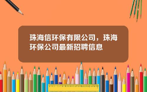 珠海信环保有限公司，珠海环保公司最新招聘信息