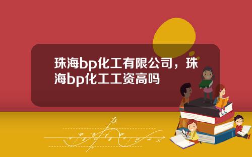 珠海bp化工有限公司，珠海bp化工工资高吗