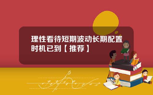 理性看待短期波动长期配置时机已到【推荐】