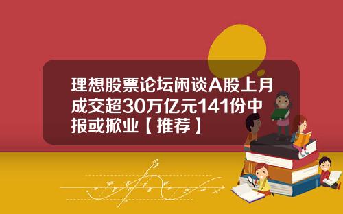 理想股票论坛闲谈A股上月成交超30万亿元141份中报或掀业【推荐】