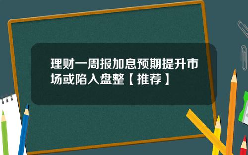 理财一周报加息预期提升市场或陷入盘整【推荐】