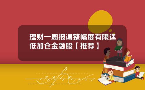 理财一周报调整幅度有限逢低加仓金融股【推荐】