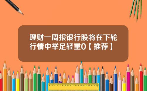 理财一周报银行股将在下轮行情中举足轻重0【推荐】