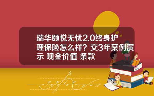 瑞华颐悦无忧2.0终身护理保险怎么样？交3年案例演示+现金价值+条款
