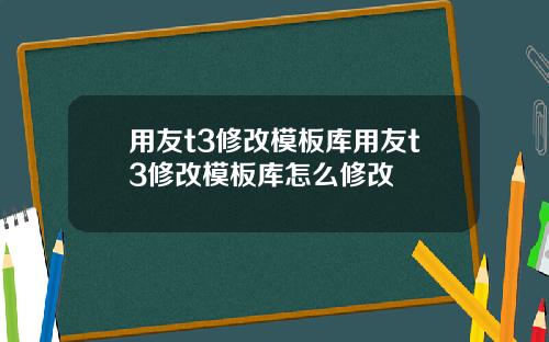用友t3修改模板库用友t3修改模板库怎么修改