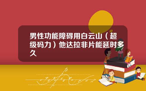 男性功能障碍用白云山（超级码力）他达拉非片能延时多久