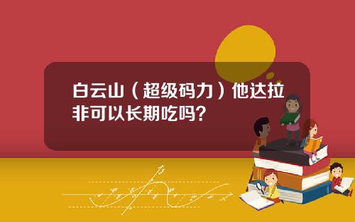 白云山（超级码力）他达拉非可以长期吃吗？