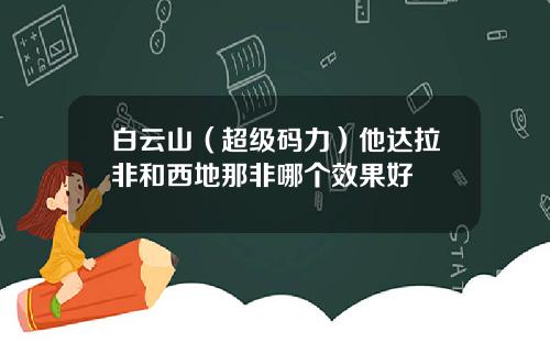 白云山（超级码力）他达拉非和西地那非哪个效果好