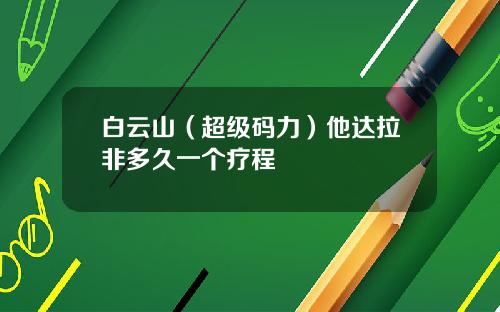 白云山（超级码力）他达拉非多久一个疗程