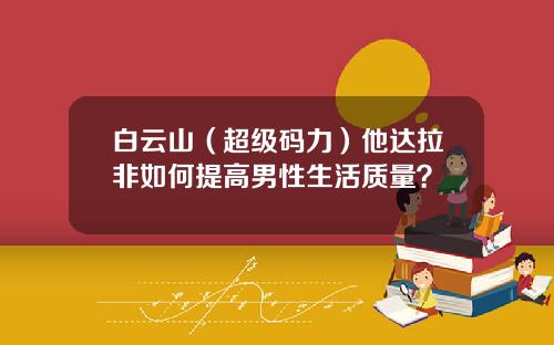 白云山（超级码力）他达拉非如何提高男性生活质量？