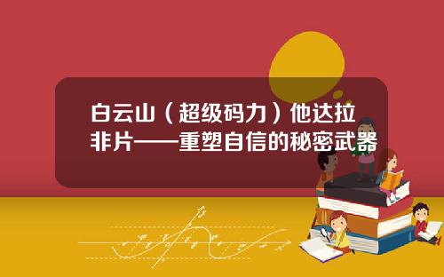 白云山（超级码力）他达拉非片——重塑自信的秘密武器